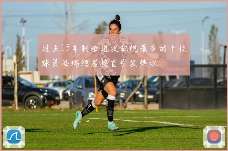 过去15年制造进攻犯规最多的十位球员洛瑞稳居榜首引发热议