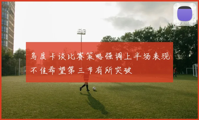 乌度卡谈比赛策略强调上半场表现不佳希望第三节有所突破