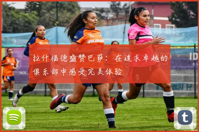 拉什福德盛赞巴萨：在追求卓越的俱乐部中感受完美体验