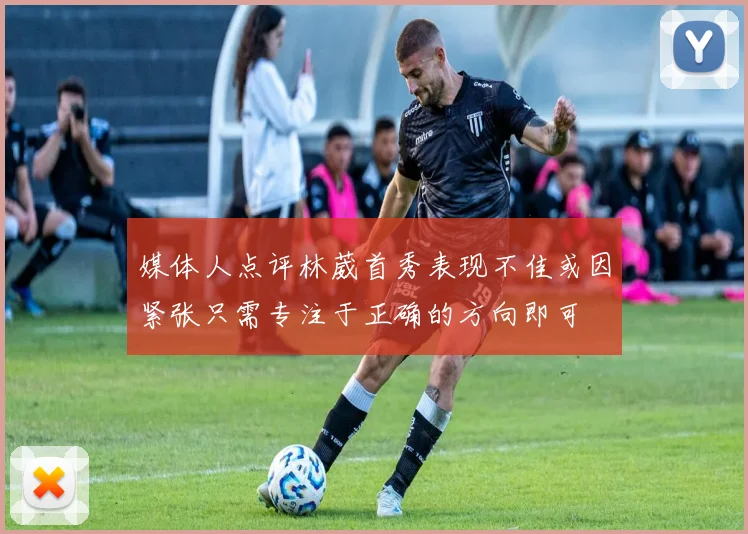 媒体人点评林葳首秀表现不佳或因紧张只需专注于正确的方向即可