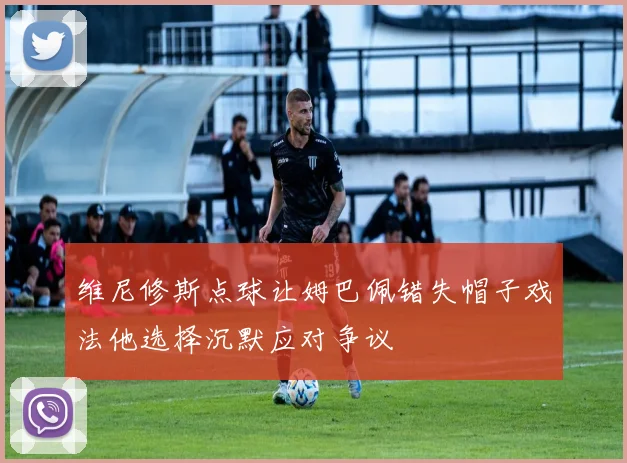 维尼修斯点球让姆巴佩错失帽子戏法他选择沉默应对争议