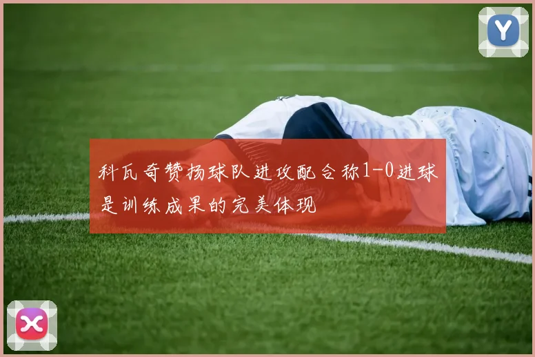 科瓦奇赞扬球队进攻配合称1-0进球是训练成果的完美体现