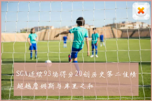 SGA连续93场得分20创历史第二佳绩超越詹姆斯与库里之和