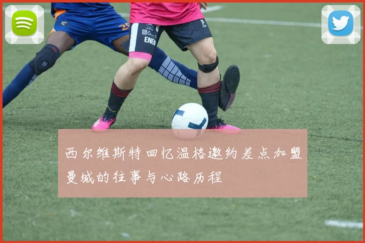 西尔维斯特回忆温格邀约差点加盟曼城的往事与心路历程