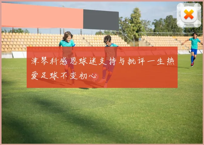 津琴科感恩球迷支持与批评一生热爱足球不变初心