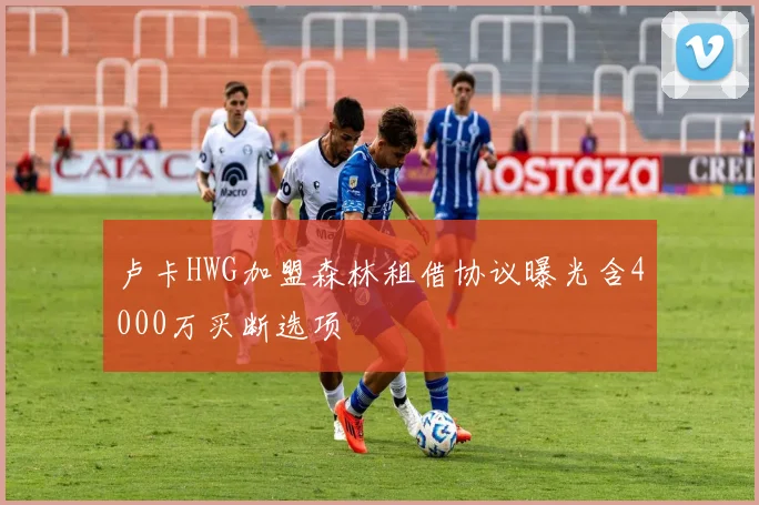 卢卡HWG加盟森林租借协议曝光含4000万买断选项