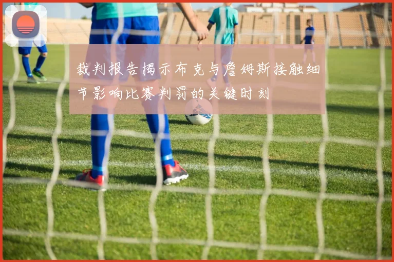 裁判报告揭示布克与詹姆斯接触细节影响比赛判罚的关键时刻