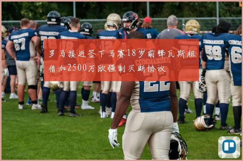 罗马接近签下马赛18岁前锋瓦斯租借加2500万欧强制买断协议