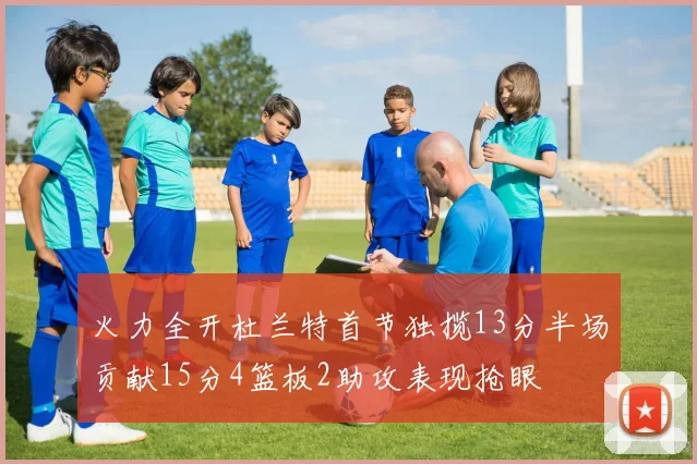 火力全开杜兰特首节独揽13分半场贡献15分4篮板2助攻表现抢眼