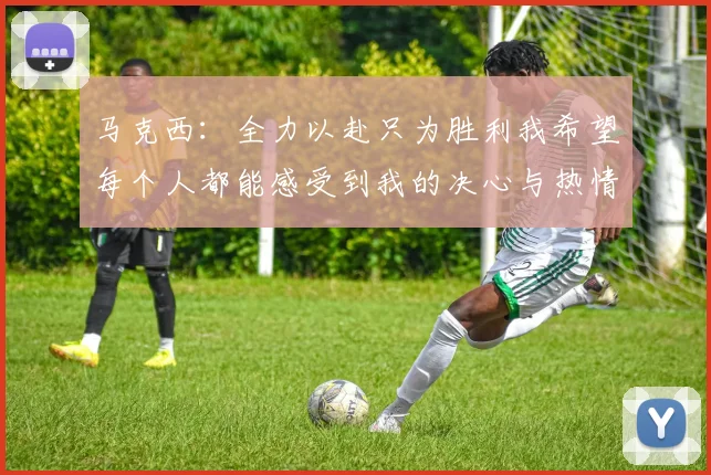 马克西：全力以赴只为胜利我希望每个人都能感受到我的决心与热情