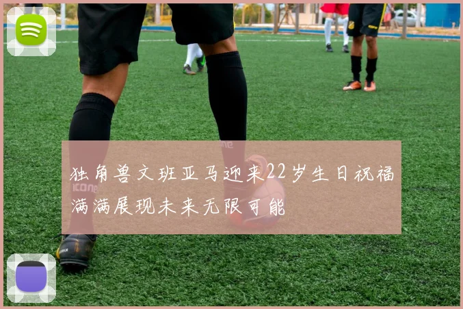 独角兽文班亚马迎来22岁生日祝福满满展现未来无限可能