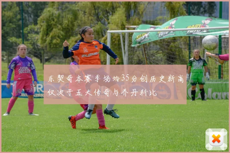 东契奇本赛季场均35分创历史新高仅次于五大传奇与乔丹科比