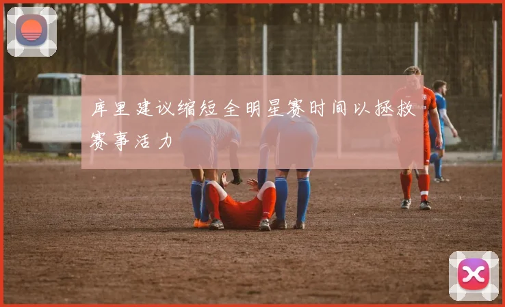 库里建议缩短全明星赛时间以拯救赛事活力