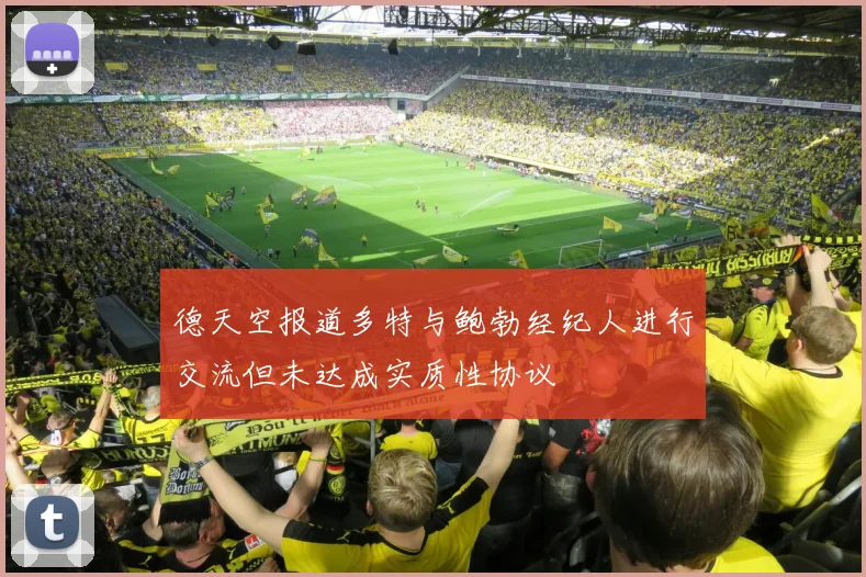 德天空报道多特与鲍勃经纪人进行交流但未达成实质性协议