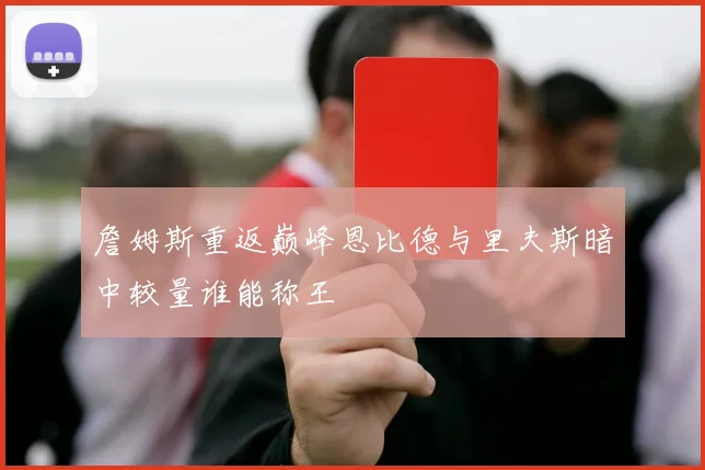 詹姆斯重返巅峰恩比德与里夫斯暗中较量谁能称王