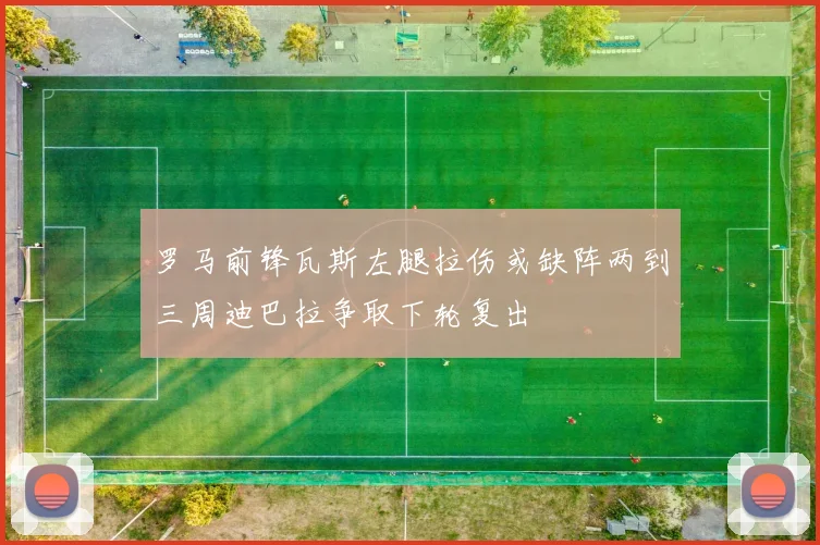 罗马前锋瓦斯左腿拉伤或缺阵两到三周迪巴拉争取下轮复出
