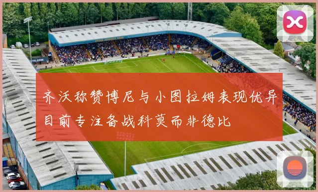 齐沃称赞博尼与小图拉姆表现优异目前专注备战科莫而非德比