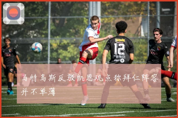 马特乌斯反驳凯恩观点称拜仁阵容并不单薄