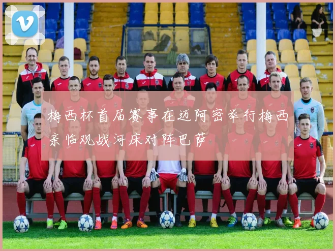 梅西杯首届赛事在迈阿密举行梅西亲临观战河床对阵巴萨
