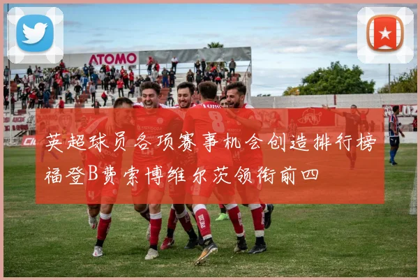 英超球员各项赛事机会创造排行榜福登B费索博维尔茨领衔前四