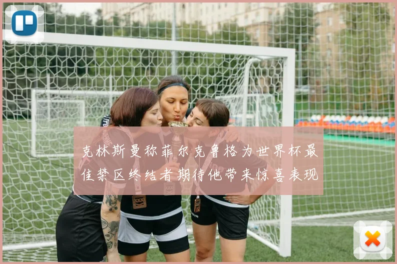 克林斯曼称菲尔克鲁格为世界杯最佳禁区终结者期待他带来惊喜表现
