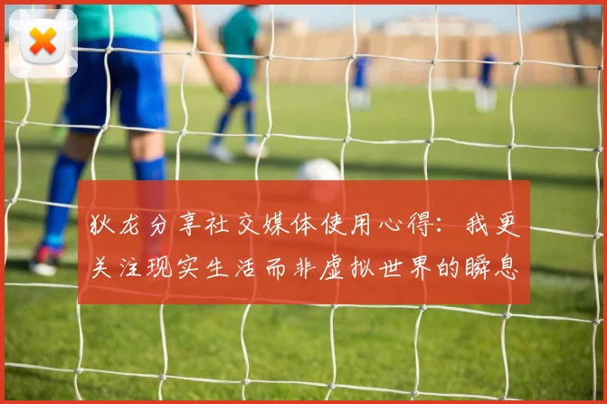 狄龙分享社交媒体使用心得：我更关注现实生活而非虚拟世界的瞬息万变