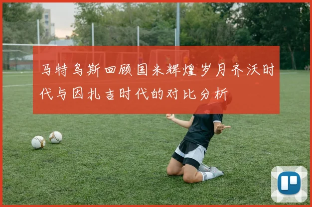 马特乌斯回顾国米辉煌岁月齐沃时代与因扎吉时代的对比分析