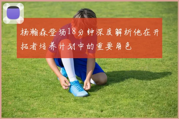 杨瀚森登场18分钟深度解析他在开拓者培养计划中的重要角色